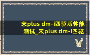 宋plus dm-i四驱版性能测试_宋plus dm-i四驱版试驾